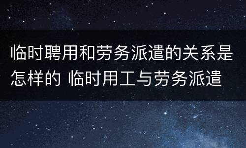 临时聘用和劳务派遣的关系是怎样的 临时用工与劳务派遣
