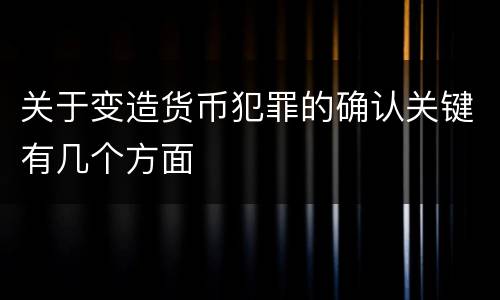 关于变造货币犯罪的确认关键有几个方面
