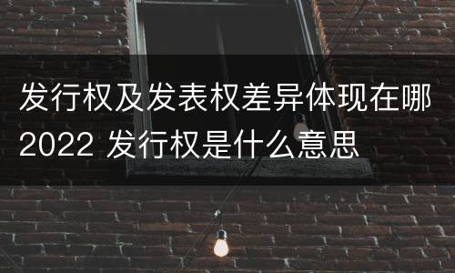 发行权及发表权差异体现在哪2022 发行权是什么意思