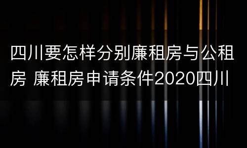 四川要怎样分别廉租房与公租房 廉租房申请条件2020四川