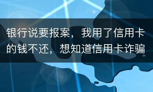 银行说要报案，我用了信用卡的钱不还，想知道信用卡诈骗会判几年