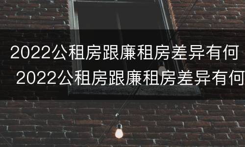 2022公租房跟廉租房差异有何 2022公租房跟廉租房差异有何不同
