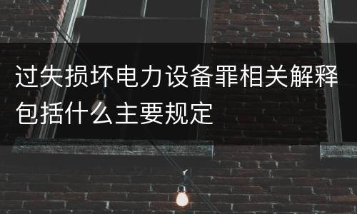 过失损坏电力设备罪相关解释包括什么主要规定
