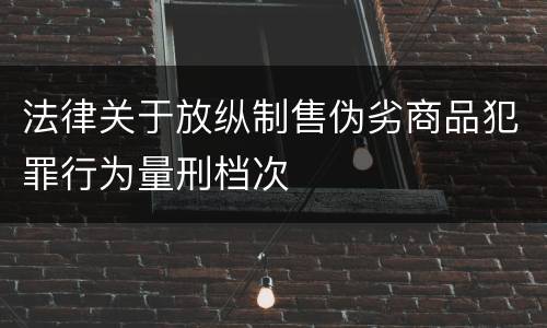 法律关于放纵制售伪劣商品犯罪行为量刑档次