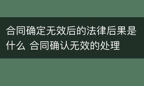 合同确定无效后的法律后果是什么 合同确认无效的处理