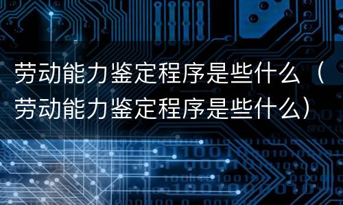 劳动能力鉴定程序是些什么（劳动能力鉴定程序是些什么）