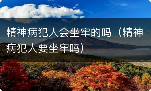 精神病犯人会坐牢的吗（精神病犯人要坐牢吗）