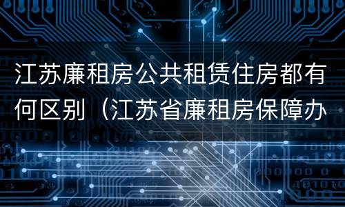 江苏廉租房公共租赁住房都有何区别（江苏省廉租房保障办法）