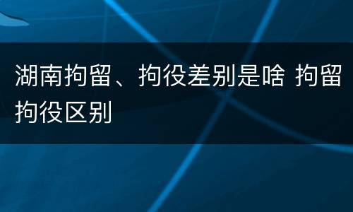 湖南拘留、拘役差别是啥 拘留拘役区别