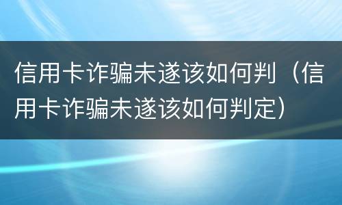 信用卡诈骗未遂该如何判（信用卡诈骗未遂该如何判定）