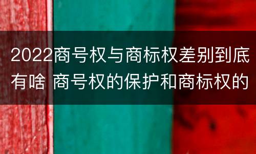 2022商号权与商标权差别到底有啥 商号权的保护和商标权的保护一样是全国性范围的