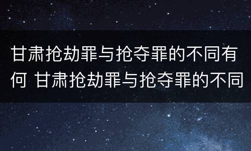 甘肃抢劫罪与抢夺罪的不同有何 甘肃抢劫罪与抢夺罪的不同有何区别