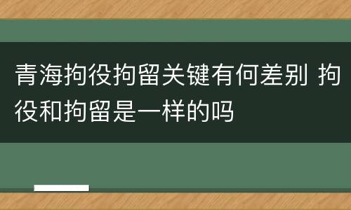 青海拘役拘留关键有何差别 拘役和拘留是一样的吗