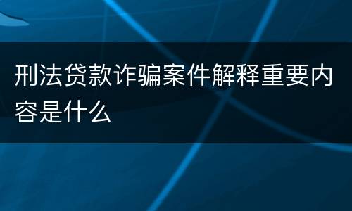 刑法贷款诈骗案件解释重要内容是什么