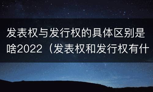 发表权与发行权的具体区别是啥2022（发表权和发行权有什么区别）