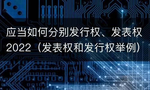应当如何分别发行权、发表权2022（发表权和发行权举例）