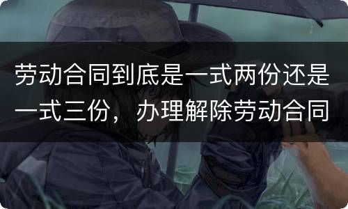 劳动合同到底是一式两份还是一式三份，办理解除劳动合同需要提供合同原件吗