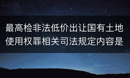 最高检非法低价出让国有土地使用权罪相关司法规定内容是什么
