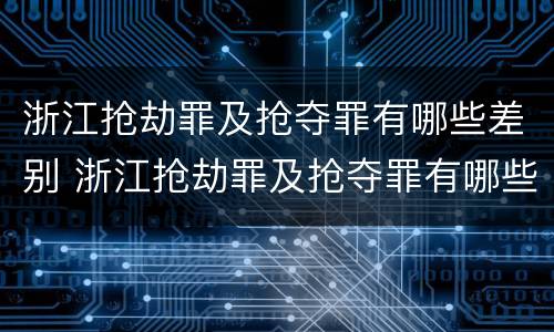 浙江抢劫罪及抢夺罪有哪些差别 浙江抢劫罪及抢夺罪有哪些差别呢