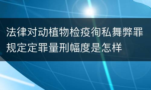 法律对动植物检疫徇私舞弊罪规定定罪量刑幅度是怎样