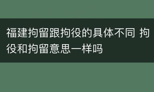 福建拘留跟拘役的具体不同 拘役和拘留意思一样吗