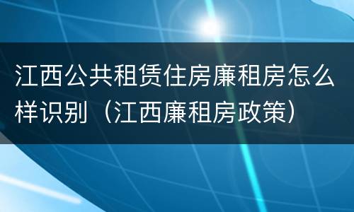 江西公共租赁住房廉租房怎么样识别（江西廉租房政策）