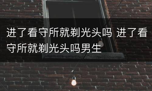 进了看守所就剃光头吗 进了看守所就剃光头吗男生