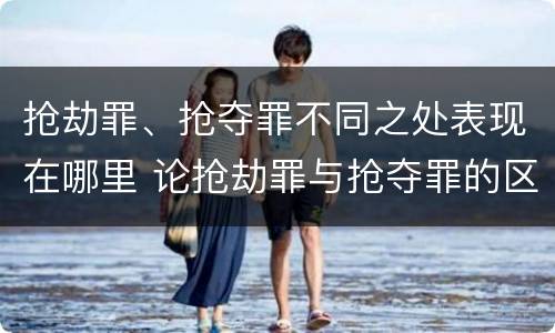 抢劫罪、抢夺罪不同之处表现在哪里 论抢劫罪与抢夺罪的区别