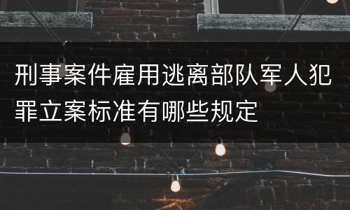 刑事案件雇用逃离部队军人犯罪立案标准有哪些规定