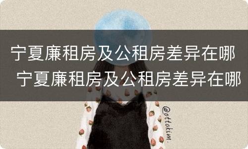 宁夏廉租房及公租房差异在哪 宁夏廉租房及公租房差异在哪查