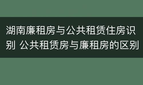 湖南廉租房与公共租赁住房识别 公共租赁房与廉租房的区别