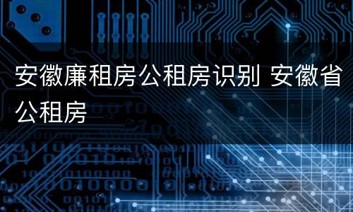 安徽廉租房公租房识别 安徽省公租房