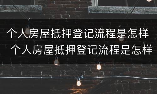 个人房屋抵押登记流程是怎样 个人房屋抵押登记流程是怎样的