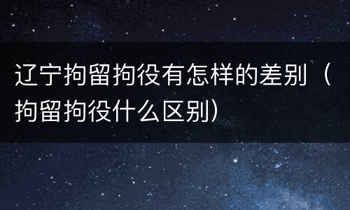 辽宁拘留拘役有怎样的差别（拘留拘役什么区别）