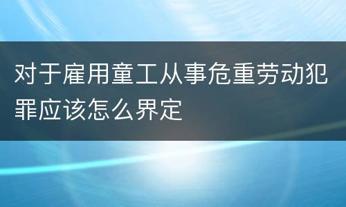 对于雇用童工从事危重劳动犯罪应该怎么界定