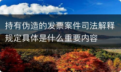持有伪造的发票案件司法解释规定具体是什么重要内容