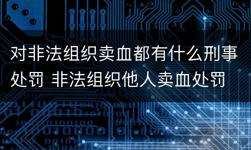对非法组织卖血都有什么刑事处罚 非法组织他人卖血处罚