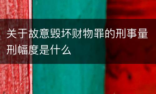 关于故意毁坏财物罪的刑事量刑幅度是什么
