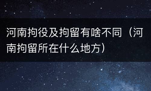 河南拘役及拘留有啥不同（河南拘留所在什么地方）