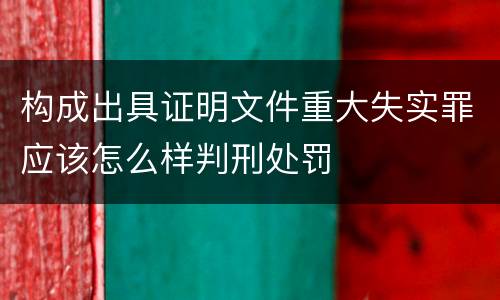 构成出具证明文件重大失实罪应该怎么样判刑处罚
