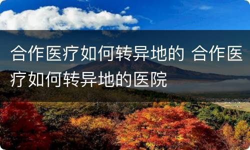 合作医疗如何转异地的 合作医疗如何转异地的医院