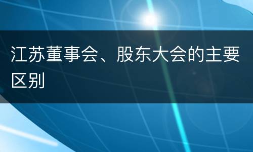 江苏董事会、股东大会的主要区别