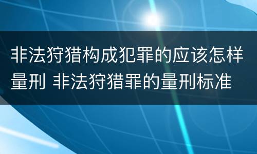 非法狩猎构成犯罪的应该怎样量刑 非法狩猎罪的量刑标准