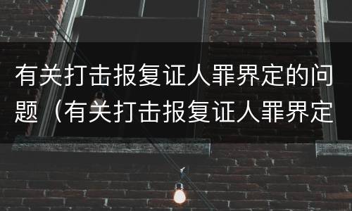 有关打击报复证人罪界定的问题（有关打击报复证人罪界定的问题有哪些）