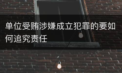 单位受贿涉嫌成立犯罪的要如何追究责任