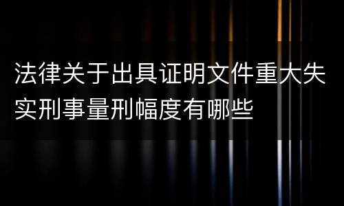 法律关于出具证明文件重大失实刑事量刑幅度有哪些