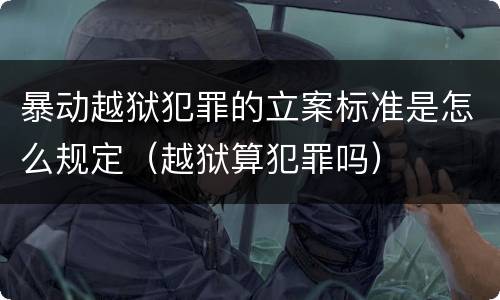暴动越狱犯罪的立案标准是怎么规定（越狱算犯罪吗）