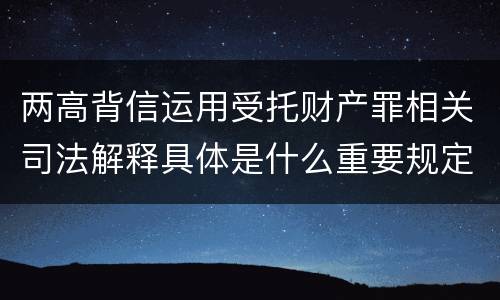 两高背信运用受托财产罪相关司法解释具体是什么重要规定