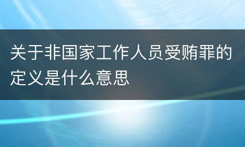 关于非国家工作人员受贿罪的定义是什么意思