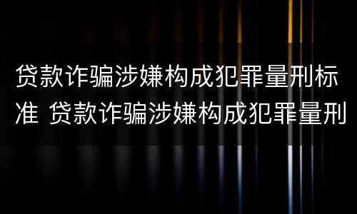 贷款诈骗涉嫌构成犯罪量刑标准 贷款诈骗涉嫌构成犯罪量刑标准最新